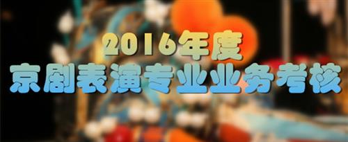 看看多人操大骚逼国家京剧院2016年度京剧表演专业业务考...